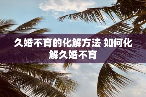 久婚不育的化解方法 如何化解久婚不育