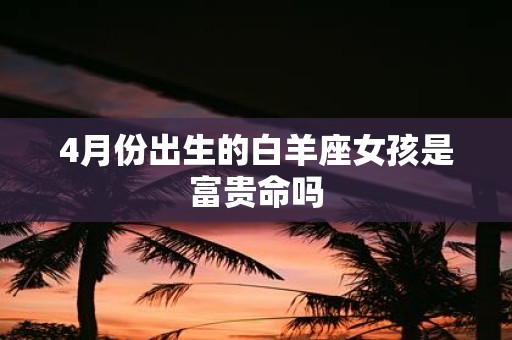 4月份出生的白羊座女孩是富贵命吗