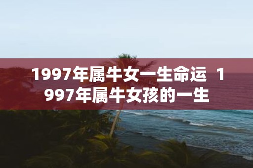 1997年属牛女一生命运 1997年属牛女孩的一生