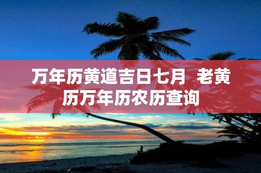 万年历黄道吉日七月 老黄历万年历农历查询