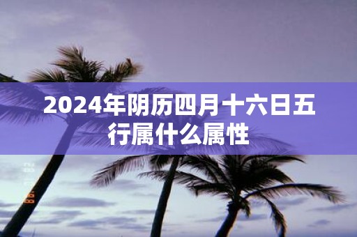 2025年阴历四月十六日五行属什么属性