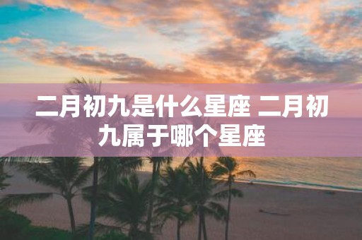 二月初九是什么星座 二月初九属于哪个星座