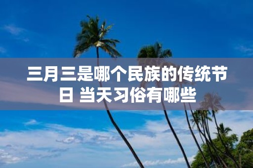 三月三是哪个民族的传统节日 当天习俗有哪些