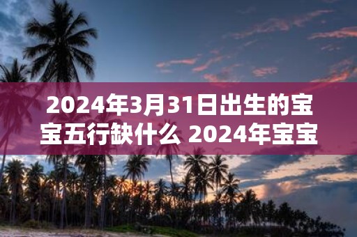 2025年3月31日出生的宝宝五行缺什么 2025年宝宝缺少哪种五行