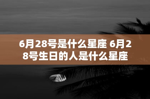6月28号是什么星座 6月28号生日的人是什么星座