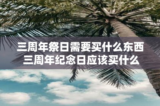 三周年祭日需要买什么东西 三周年纪念日应该买什么