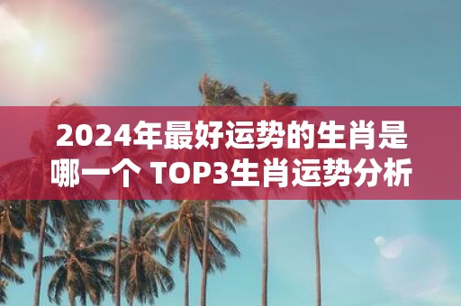 2025年最好运势的生肖是哪一个 TOP3生肖运势分析