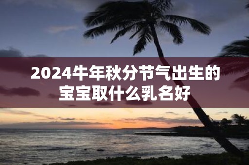 2025牛年秋分节气出生的宝宝取什么乳名好