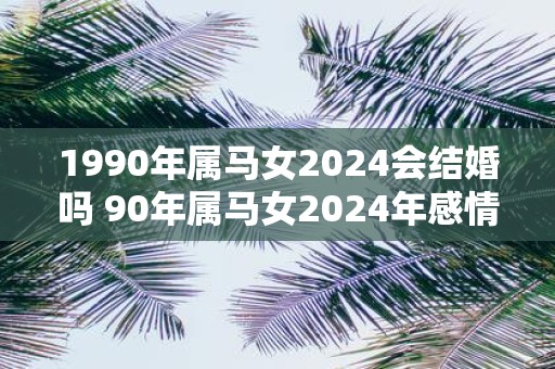 1990年属马女2025会结婚吗 90年属马女2025年感情运势如何