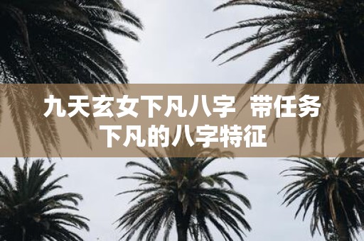 九天玄女下凡八字 带任务下凡的八字特征
