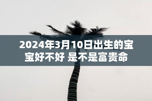 2025年3月10日出生的宝宝好不好 是不是富贵命
