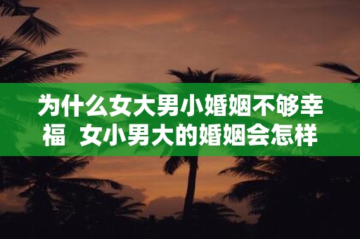为什么女大男小婚姻不够幸福 女小男大的婚姻会怎样