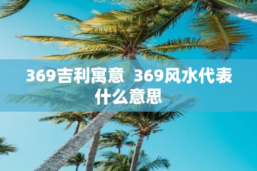 369吉利寓意 369风水代表什么意思