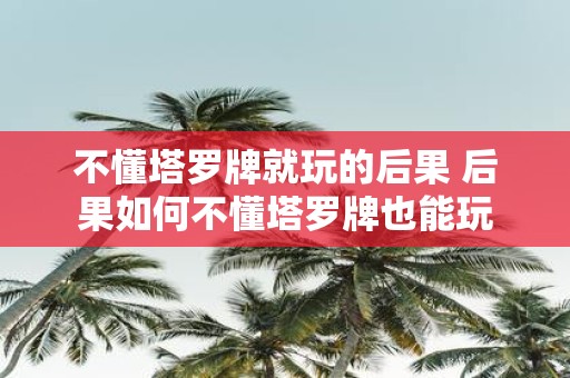 不懂塔罗牌就玩的后果 后果如何不懂塔罗牌也能玩