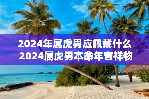 2025年属虎男应佩戴什么 2025属虎男本命年吉祥物