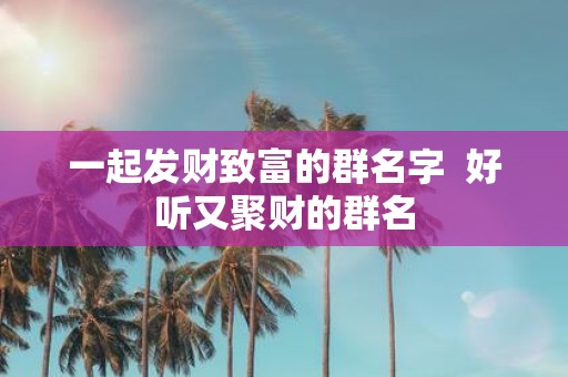 一起发财致富的群名字 好听又聚财的群名