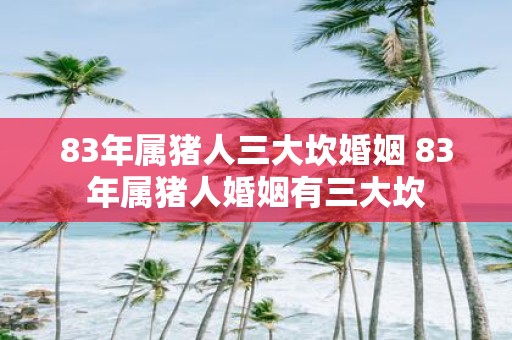 83年属猪人三大坎婚姻 83年属猪人婚姻有三大坎