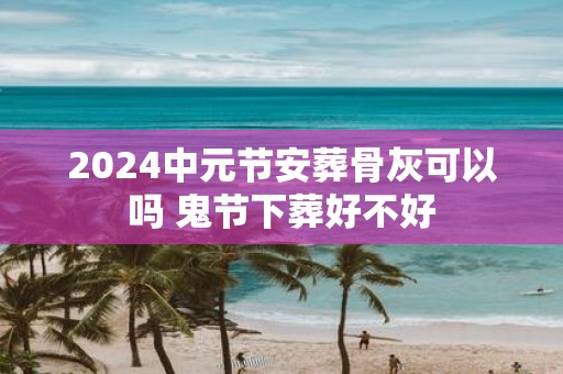 2025中元节安葬骨灰可以吗 鬼节下葬好不好