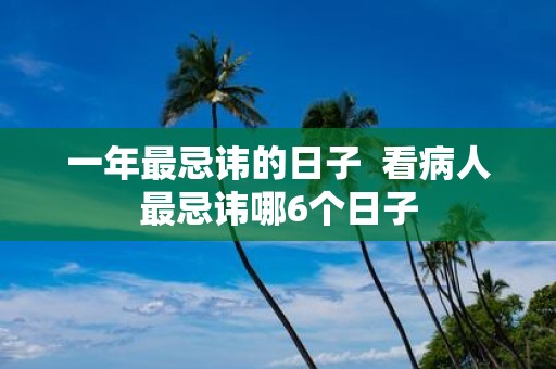 一年最忌讳的日子 看病人最忌讳哪6个日子