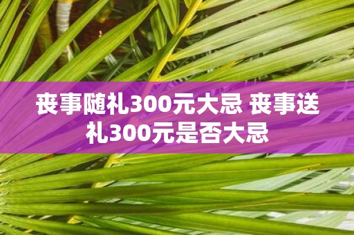 丧事随礼300元大忌 丧事送礼300元是否大忌