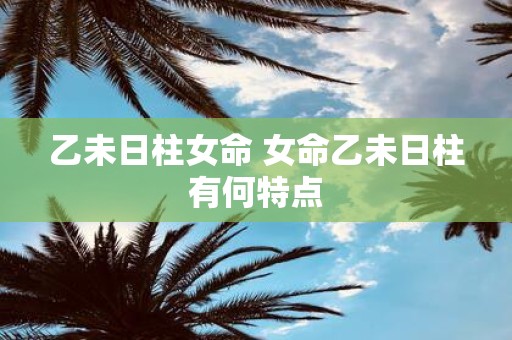 乙未日柱女命 女命乙未日柱有何特点