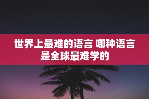 世界上最难的语言 哪种语言是全球最难学的