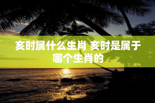 亥时属什么生肖 亥时是属于哪个生肖的