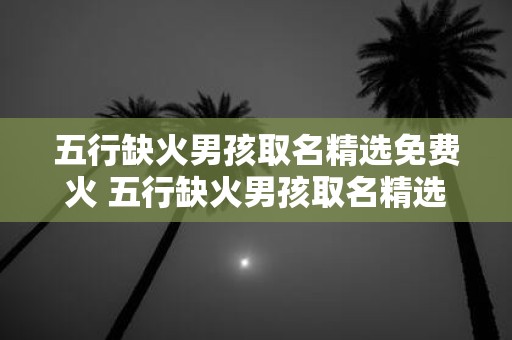 五行缺火男孩取名精选免费火 五行缺火男孩取名精选需要免费火吗