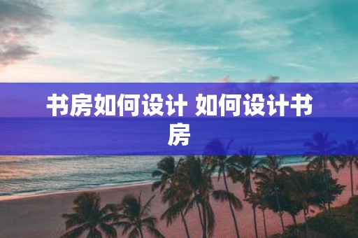 书房如何设计 如何设计书房