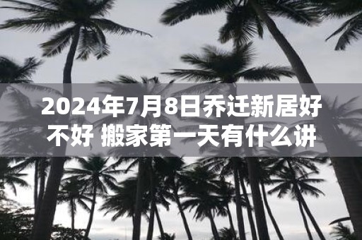 2025年7月8日乔迁新居好不好 搬家第一天有什么讲究