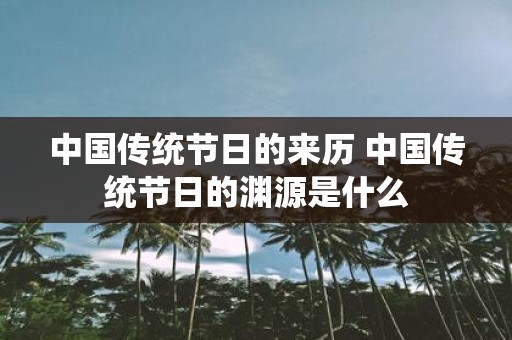 中国传统节日的来历 中国传统节日的渊源是什么