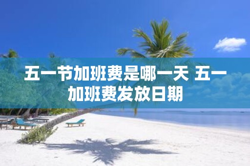 五一节加班费是哪一天 五一加班费发放日期