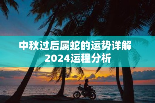 中秋过后属蛇的运势详解 2025运程分析