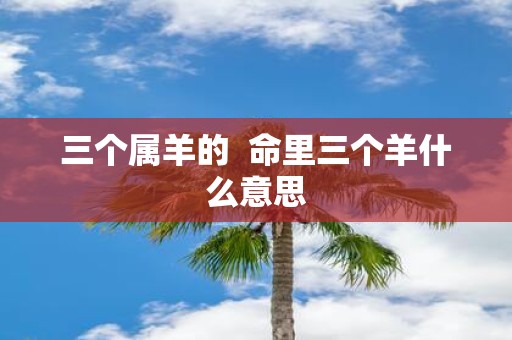 三个属羊的 命里三个羊什么意思
