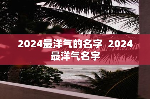 2025最洋气的名字 2025最洋气名字