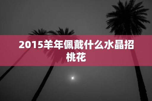 2015羊年佩戴什么水晶招桃花