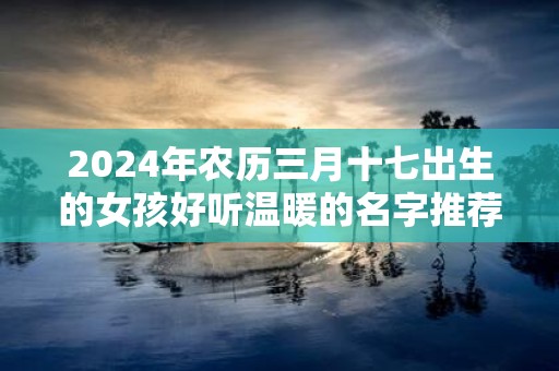 2025年农历三月十七出生的女孩好听温暖的名字推荐