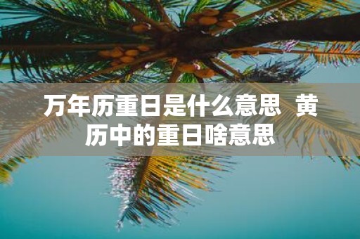 万年历重日是什么意思 黄历中的重日啥意思