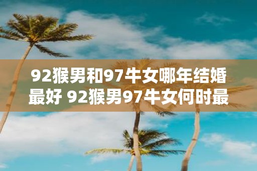 92猴男和97牛女哪年结婚最好 92猴男97牛女何时最适合结婚