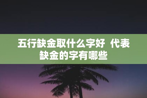 五行缺金取什么字好 代表缺金的字有哪些