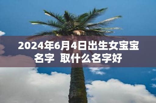 2025年6月4日出生女宝宝名字 取什么名字好