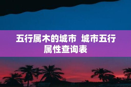 五行属木的城市 城市五行属性查询表