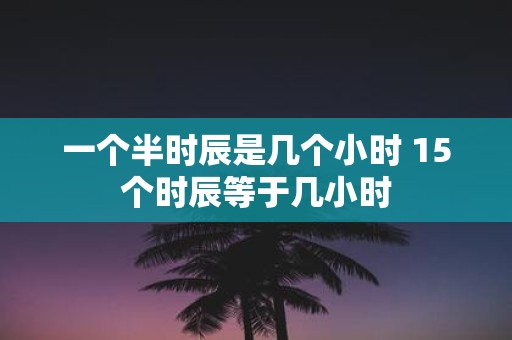 一个半时辰是几个小时 15个时辰等于几小时