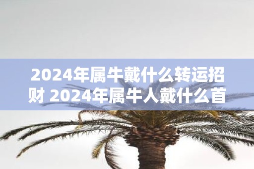 2025年属牛戴什么转运招财 2025年属牛人戴什么首饰好