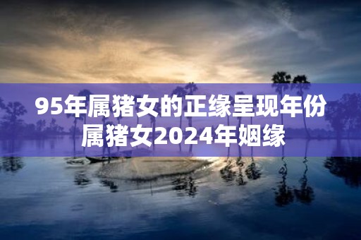 95年属猪女的正缘呈现年份 属猪女2025年姻缘