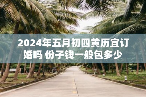 2025年五月初四黄历宜订婚吗 份子钱一般包多少