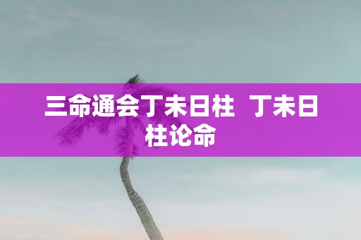 三命通会丁未日柱 丁未日柱论命