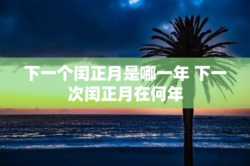 下一个闰正月是哪一年 下一次闰正月在何年