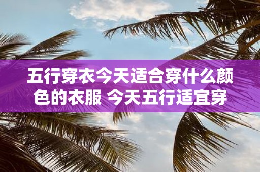 五行穿衣今天适合穿什么颜色的衣服 今天五行适宜穿何色衣