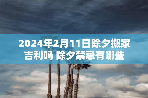 2025年2月11日除夕搬家吉利吗 除夕禁忌有哪些